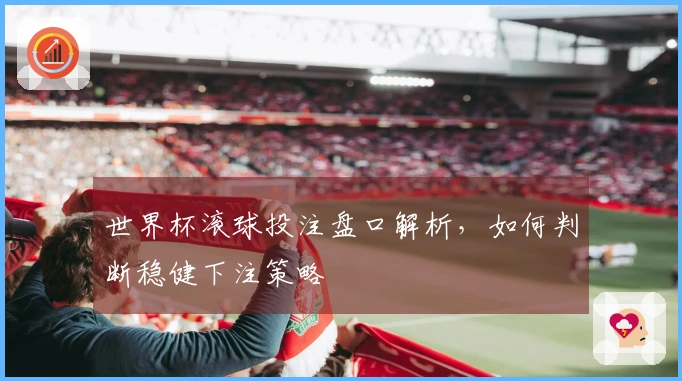 世界杯滚球投注盘口解析，如何判断稳健下注策略