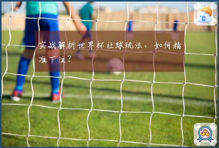 实战解析世界杯让球玩法，如何精准下注？