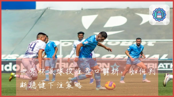 世界杯滚球投注盘口解析，如何判断稳健下注策略