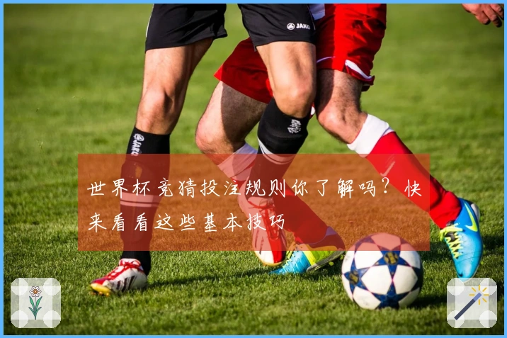世界杯竞猜投注规则你了解吗？快来看看这些基本技巧