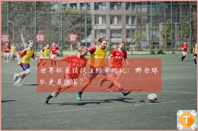 世界杯竞猜投注赔率对比：哪些球队更具胜算？