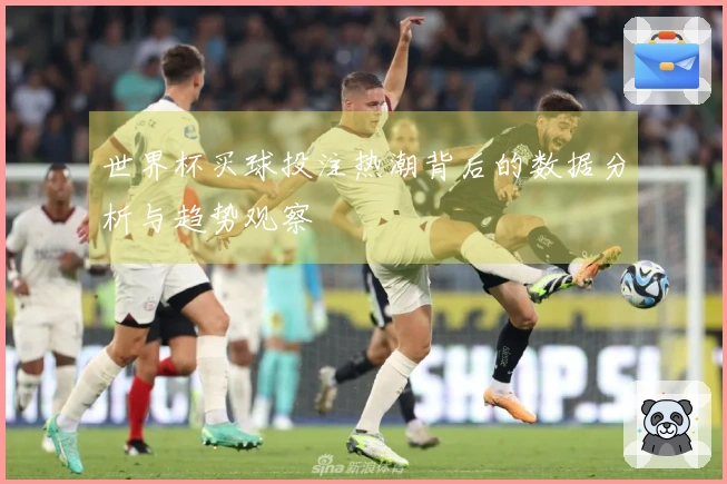 世界杯买球投注热潮背后的数据分析与趋势观察